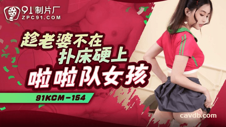 91KCM-154 趁老婆不在扑床硬上啦啦队女孩